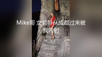 Mike哥 女领导从成都过来被我内射