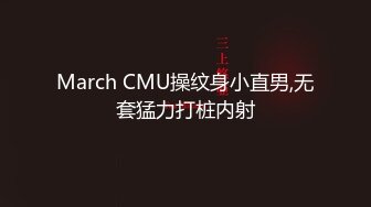 March CMU操纹身小直男,无套猛力打桩内射