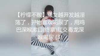 【柠檬不酸】骚女越开发越淫荡了，开始喜欢喝尿了，用鸡巴深喉漱口(终章)肛交毒龙深喉喝尿 (3)