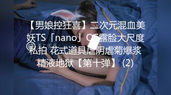 【男娘控狂喜】二次元混血美妖TS「nano」OF露脸大尺度私拍 花式道具虐阴虐菊爆浆精液地狱【第十弹】 (2)