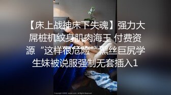 【床上战神床下失魂】强力大屌桩机纹身肌肉海王 付费资源“这样很危险”黑丝巨尻学生妹被说服强制无套插入1