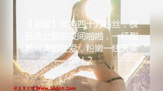 【紫蛋】推特四十万粉丝，极品美女窗前夜间啪啪，一场酣畅淋漓的性爱，粉嫩一线天美穴！2