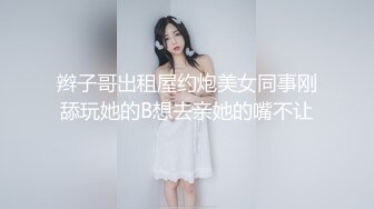 辫子哥出租屋约炮美女同事刚舔玩她的B想去亲她的嘴不让