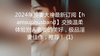 2024年换妻大神最新订阅【hamsuphusband】交换温柔体验别人老婆的美好，极品淫妻佳作，推荐！ (1)