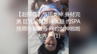 【赵探花】气质女神 身材完美 巨乳翘臀丝袜美腿 约SPA技师全套服务 网约女神啪啪大秀！ (1)