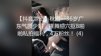 【抖音泄密】秋雨—36岁广东气质少妇，裸舞掰穴抠B啪啪私拍福利，4万粉丝！ (4)