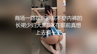 商场一路跟踪抄底不穿内裤的长裙少妇大黑B就在眼前真想上去摸一下