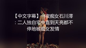 【中文字幕】一夜痴女石川澪：二人独自宅中直到天亮都不停地被痴女发情