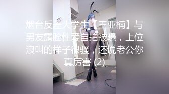 烟台反差大学生【王亚楠】与男友露脸性爱自拍被曝，上位浪叫的样子很骚，还说老公你真厉害 (2)