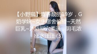 【小野猫】青春靓丽19岁，G奶学妹~女生宿舍偷播~天然巨乳~沐浴掰穴柔逼，阴毛浓密水汪汪 (3)