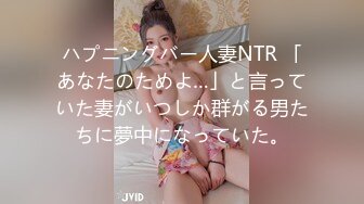 ハプニングバー人妻NTR 「あなたのためよ…」と言っていた妻がいつしか群がる男たちに夢中になっていた。