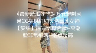 《最新新瓜速吃》万元定制网易CC身材纤细天然巨乳女神【梦甜】裸舞M腿紫薇~高潮脸非常销魂~撸点超高