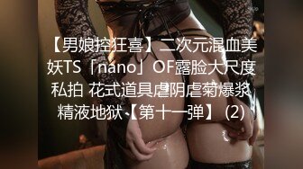 【男娘控狂喜】二次元混血美妖TS「nano」OF露脸大尺度私拍 花式道具虐阴虐菊爆浆精液地狱【第十一弹】 (2)