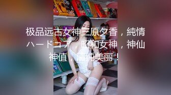 极品远古女神三原夕香，純情ハードコア，昭和女神，神仙神值，清纯美丽！