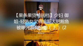 【果条果贷特别档】少妇 御姐-轻熟女欠债逾期大肥鲍鱼被曝光系列全集（上） (2