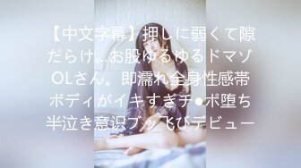 【中文字幕】押しに弱くて隙だらけ…お股ゆるゆるドマゾOLさん。即濡れ全身性感帯ボディがイキすぎチ●ポ堕ち半泣き意识ブッ飞びデビュー