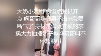 大奶小姐姐 你慢点我扒开一点 啊哥哥疼哪再不出来我要断气了 身材丰满骚穴摸的求操大力抽插奶子哗哗哥哥叫不停超能叫