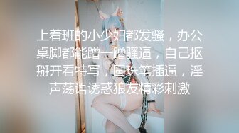 上着班的小少妇都发骚，办公桌脚都能蹭一蹭骚逼，自己抠掰开看特写，圆珠笔插逼，淫声荡语诱惑狼友精彩刺激