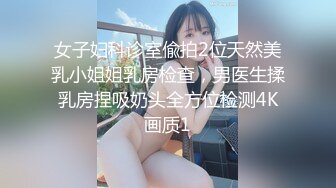 女子妇科诊室偸拍2位天然美乳小姐姐乳房检查，男医生揉乳房捏吸奶头全方位检测4K画质1