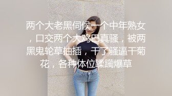 两个大老黑伺候一个中年熟女，口交两个大鸡巴真骚，被两黑鬼轮草抽插，干了骚逼干菊花，各种体位蹂躏爆草