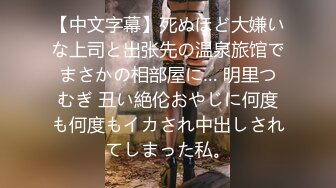 【中文字幕】死ぬほど大嫌いな上司と出张先の温泉旅馆でまさかの相部屋に… 明里つむぎ 丑い絶伦おやじに何度も何度もイカされ中出しされてしまった私。