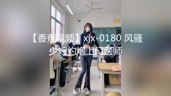 【香蕉视频】xjx-0180 风骚少妇约炮上门医师