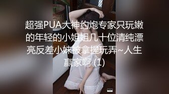 超强PUA大神约炮专家只玩嫩的年轻的小姐姐几十位清纯漂亮反差小妹被拿捏玩弄~人生赢家啊 (1)