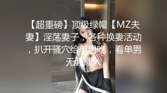 【超重磅】顶级绿帽【MZ夫妻】淫荡妻子，各种换妻活动，扒开骚穴给单男吃，看单男无套插入