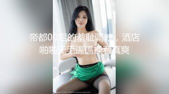 帝都00后的羞耻调教，酒店啪啪无毛逼逼操着真爽