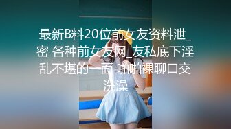 最新B料20位前女友资料泄_密 各种前女友网_友私底下淫乱不堪的一面 啪啪裸聊口交洗澡