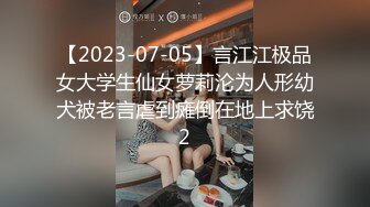 【2023-07-05】言江江极品女大学生仙女萝莉沦为人形幼犬被老言虐到瘫倒在地上求饶2