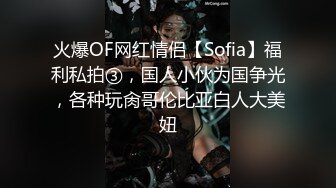 火爆OF网红情侣【Sofia】福利私拍③，国人小伙为国争光，各种玩肏哥伦比亚白人大美妞