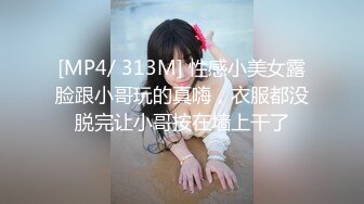 [MP4/ 313M] 性感小美女露脸跟小哥玩的真嗨，衣服都没脱完让小哥按在墙上干了