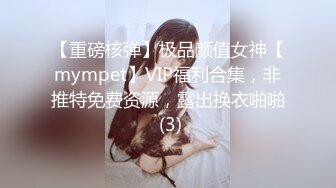 【重磅核弹】极品颜值女神【mympet】VIP福利合集，非推特免费资源，露出换衣啪啪 (3)