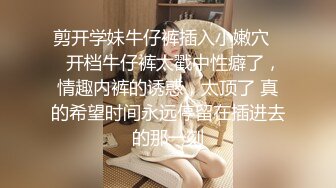 剪开学妹牛仔裤插入小嫩穴❤️开档牛仔裤太戳中性癖了，情趣内裤的诱惑，太顶了 真的希望时间永远停留在插进去的那一刻