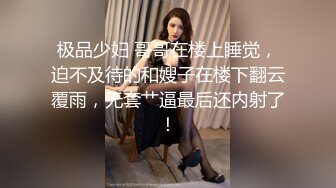 极品少妇 哥哥在楼上睡觉，迫不及待的和嫂子在楼下翻云覆雨，无套艹逼最后还内射了！