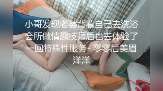 小哥发现老婆背着自己去洗浴会所做情趣技师后也去体验了一回特殊性服务- 零零后美眉洋洋