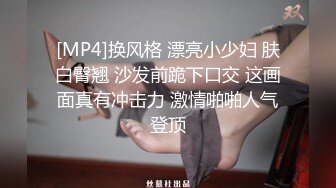 [MP4]换风格 漂亮小少妇 肤白臀翘 沙发前跪下口交 这画面真有冲击力 激情啪啪人气登顶