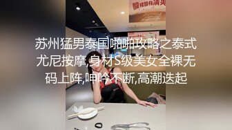 苏州猛男泰国啪啪攻略之泰式尤尼按摩,身材S级美女全裸无码上阵,呻吟不断,高潮迭起