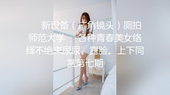 ❤️新设备（广角镜头）厕拍师范大学❤️各种青春美女络绎不绝来尿尿。露脸。上下同赏第七期