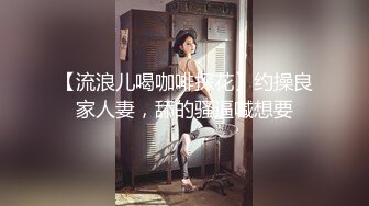 【流浪儿喝咖啡探花】约操良家人妻，舔的骚逼喊想要