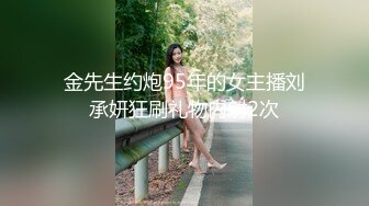 金先生约炮95年的女主播刘承妍狂刷礼物内射2次