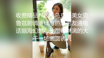 收费精品??极品乌克兰美女克鲁兹剧情演绎与热恋男友通电话脑海幻想与他酣畅淋漓的大干一场画面诱人