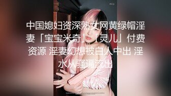 中国媳妇资深熟女网黄绿帽淫妻「宝宝米奇」「灵儿」付费资源 淫妻幻想被白人中出 淫水从骚逼流出