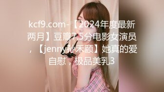 kcf9.com-【2024年度最新两月】豆瓣7.5分电影女演员，【jenny孙禾颐】她真的爱自慰，极品美乳3