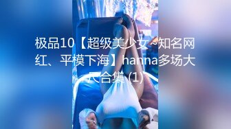 极品10【超级美少女~知名网红、平模下海】hanna多场大尺合集 (1)