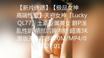 【新片速遞】【极品女神❤️高端性爱】天府女神『LuckyQL77』土豪专属美女 群P淫乱性趴 前怼后操内射 超清3K原版无水印[3870M/MP4/01:27:01]