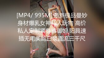 [MP4/ 995M] 最新极品曼妙身材爆乳女神私人玩物 高价私人定制紧身裤御姐 阳具速插无毛美鲍白浆直流三千尺