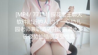 [MP4/ 771M] 探花老王聊天软件附近的人 约了一个幼儿园老师兼职酒店开房逼紧水多各姿势抽插很享受性爱