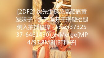 [2DF2] 沈先生探花高颜值黄发妹子，洗完澡开干撸硬抬腿侧入抽插猛操 - soav(3732537-6461430)_evMerge[MP4/93.8MB][BT种子]